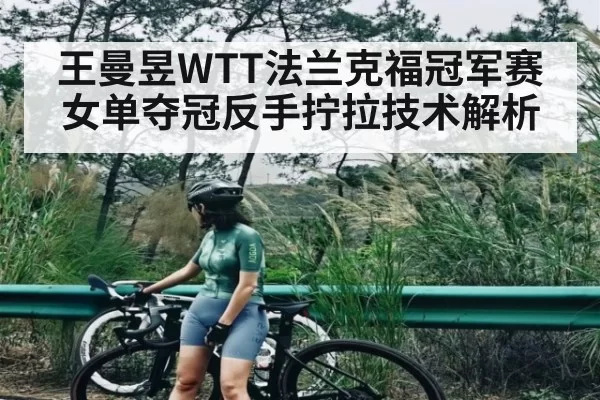 王曼昱WTT法兰克福冠军赛女单夺冠反手拧拉技术解析
